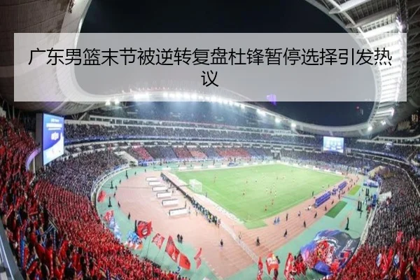 广东男篮末节被逆转复盘杜锋暂停选择引发热议