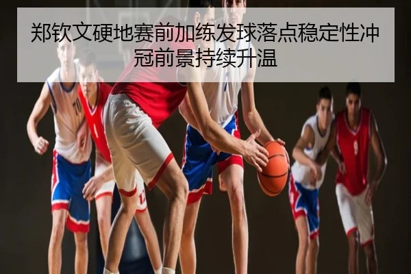 郑钦文硬地赛前加练发球落点稳定性冲冠前景持续升温
