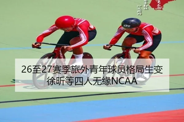 26至27赛季旅外青年球员格局生变徐昕等四人无缘NCAA