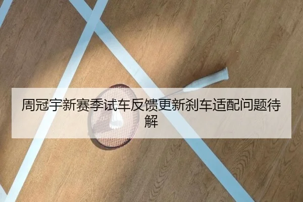 周冠宇新赛季试车反馈更新刹车适配问题待解