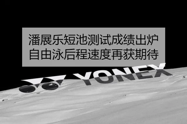 潘展乐短池测试成绩出炉 自由泳后程速度再获期待